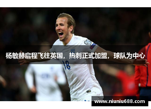 杨敏赫启程飞往英国，热刺正式加盟，球队为中心